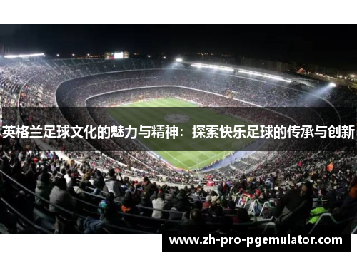 英格兰足球文化的魅力与精神：探索快乐足球的传承与创新