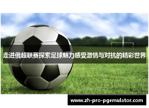 走进俄超联赛探索足球魅力感受激情与对抗的精彩世界