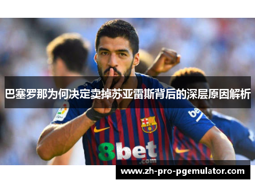 巴塞罗那为何决定卖掉苏亚雷斯背后的深层原因解析