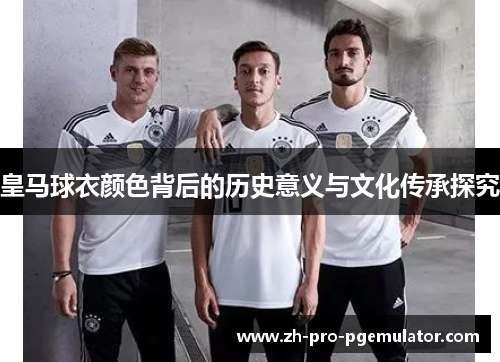 皇马球衣颜色背后的历史意义与文化传承探究