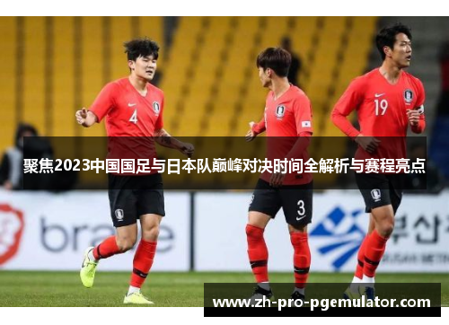 聚焦2023中国国足与日本队巅峰对决时间全解析与赛程亮点