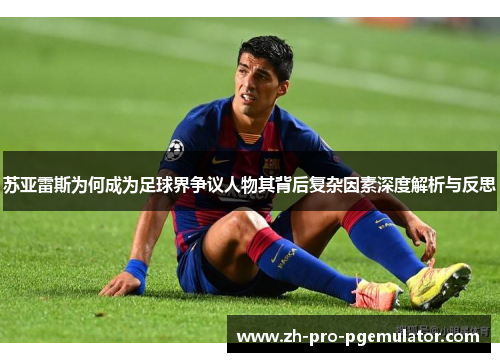 苏亚雷斯为何成为足球界争议人物其背后复杂因素深度解析与反思