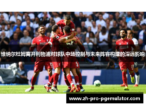 维纳尔杜姆离开利物浦对球队中场控制与未来阵容构建的深远影响