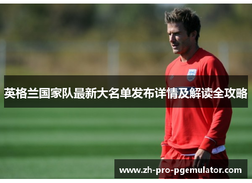 英格兰国家队最新大名单发布详情及解读全攻略