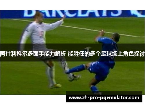 阿什利科尔多面手能力解析 能胜任的多个足球场上角色探讨