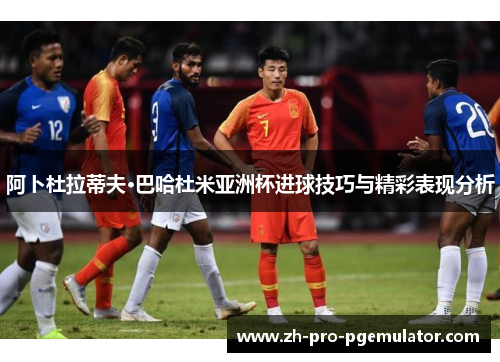 阿卜杜拉蒂夫·巴哈杜米亚洲杯进球技巧与精彩表现分析