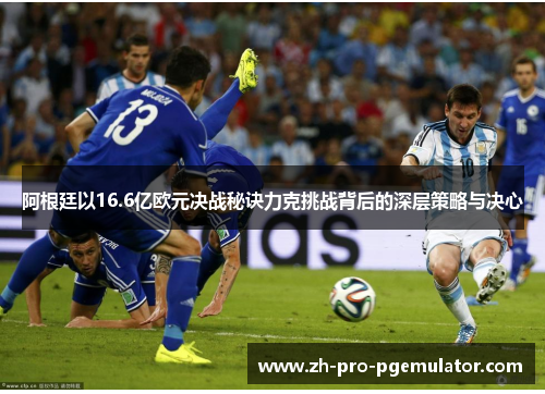阿根廷以16.6亿欧元决战秘诀力克挑战背后的深层策略与决心