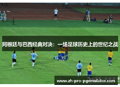阿根廷与巴西经典对决：一场足球历史上的世纪之战