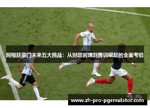 阿根廷豪门未来五大挑战：从财政困境到青训崛起的全面考验