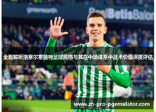 全面解析洛塞尔索独特足球风格与其在中场体系中战术价值深度评估