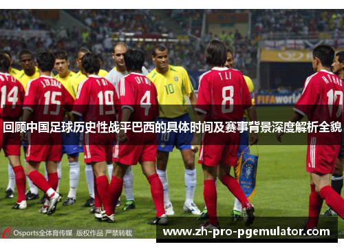 回顾中国足球历史性战平巴西的具体时间及赛事背景深度解析全貌