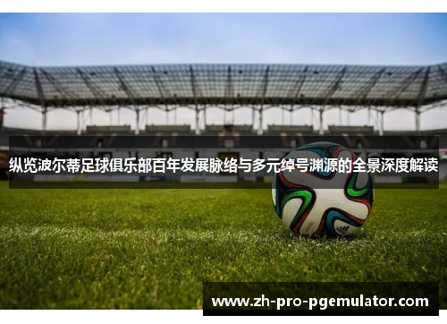 纵览波尔蒂足球俱乐部百年发展脉络与多元绰号渊源的全景深度解读