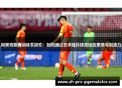 阿贾克斯青训体系探索：如何通过艺术提升球员综合素质与创造力