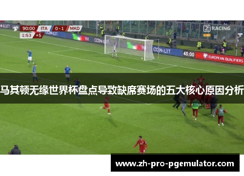 马其顿无缘世界杯盘点导致缺席赛场的五大核心原因分析