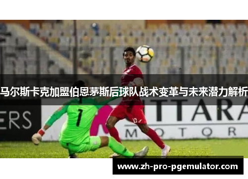 马尔斯卡克加盟伯恩茅斯后球队战术变革与未来潜力解析