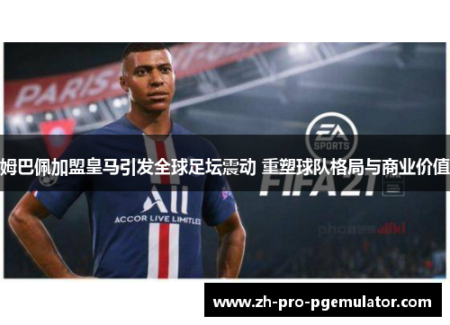 姆巴佩加盟皇马引发全球足坛震动 重塑球队格局与商业价值