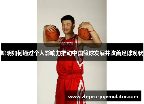 姚明如何通过个人影响力推动中国篮球发展并改善足球现状