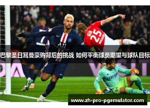 巴黎圣日耳曼豪购背后的挑战 如何平衡球员期望与球队目标