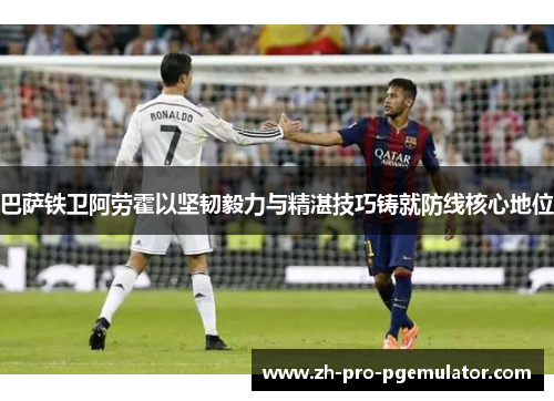 巴萨铁卫阿劳霍以坚韧毅力与精湛技巧铸就防线核心地位
