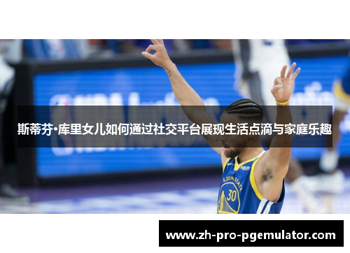 斯蒂芬·库里女儿如何通过社交平台展现生活点滴与家庭乐趣