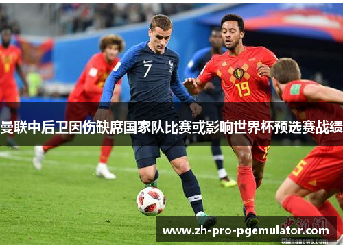 曼联中后卫因伤缺席国家队比赛或影响世界杯预选赛战绩