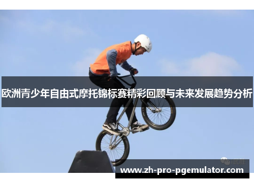 欧洲青少年自由式摩托锦标赛精彩回顾与未来发展趋势分析