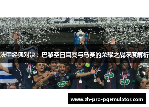 法甲经典对决：巴黎圣日耳曼与马赛的荣耀之战深度解析