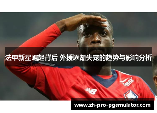 法甲新星崛起背后 外援逐渐失宠的趋势与影响分析