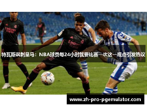 特瓦斯讽刺皇马：NBA球员每24小时就要比赛一次这一观点引发热议