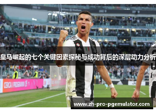 皇马崛起的七个关键因素探秘与成功背后的深层动力分析