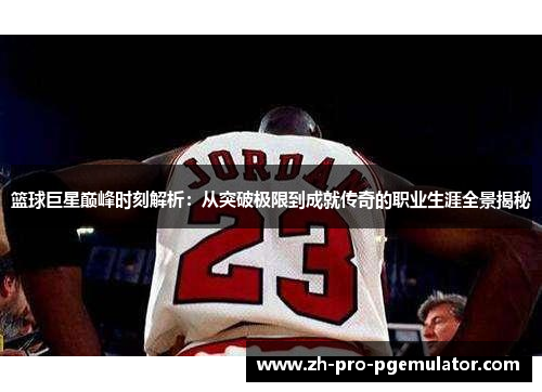 篮球巨星巅峰时刻解析：从突破极限到成就传奇的职业生涯全景揭秘