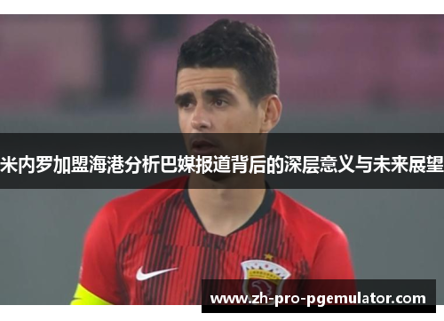 米内罗加盟海港分析巴媒报道背后的深层意义与未来展望