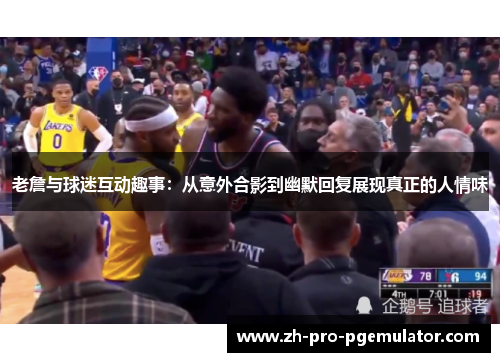 老詹与球迷互动趣事：从意外合影到幽默回复展现真正的人情味