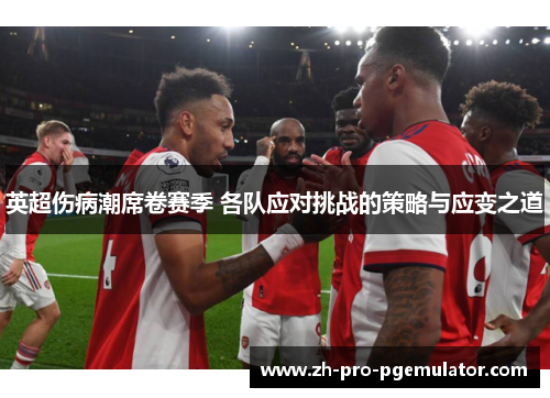 英超伤病潮席卷赛季 各队应对挑战的策略与应变之道