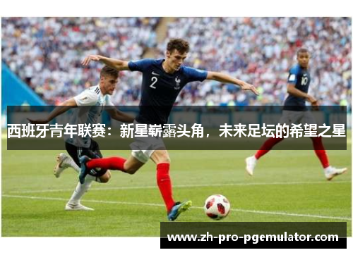 西班牙青年联赛：新星崭露头角，未来足坛的希望之星