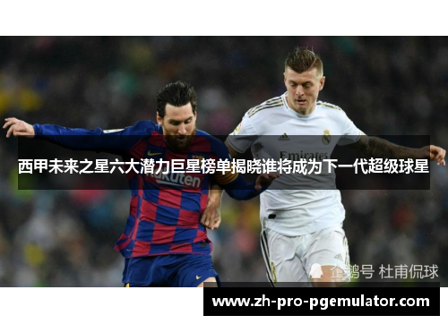 西甲未来之星六大潜力巨星榜单揭晓谁将成为下一代超级球星