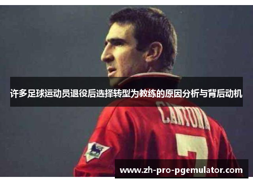 许多足球运动员退役后选择转型为教练的原因分析与背后动机