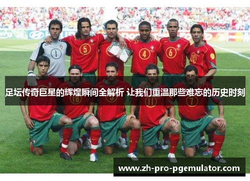 足坛传奇巨星的辉煌瞬间全解析 让我们重温那些难忘的历史时刻