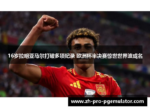 16岁拉明亚马尔打破多项纪录 欧洲杯半决赛惊世世界波成名