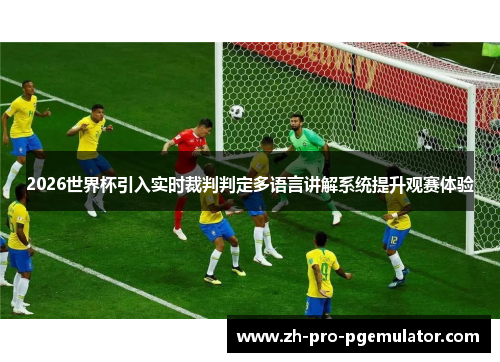 2026世界杯引入实时裁判判定多语言讲解系统提升观赛体验