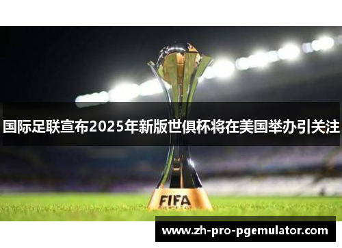 国际足联宣布2025年新版世俱杯将在美国举办引关注