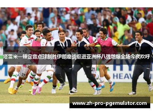 塔雷米一锤定音点球制胜伊朗鏖战挺进亚洲杯八强燃爆全场今夜欢呼