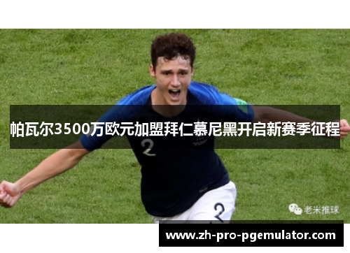 帕瓦尔3500万欧元加盟拜仁慕尼黑开启新赛季征程