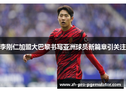 李刚仁加盟大巴黎书写亚洲球员新篇章引关注