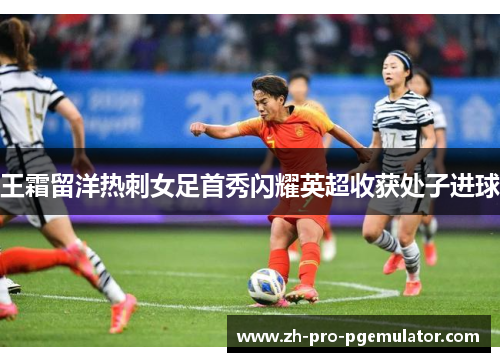王霜留洋热刺女足首秀闪耀英超收获处子进球