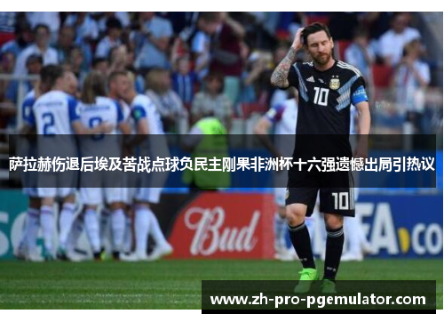 萨拉赫伤退后埃及苦战点球负民主刚果非洲杯十六强遗憾出局引热议