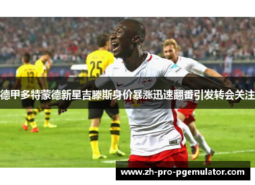 德甲多特蒙德新星吉滕斯身价暴涨迅速翻番引发转会关注