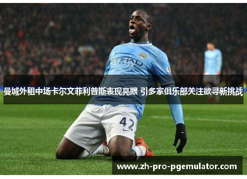 曼城外租中场卡尔文菲利普斯表现亮眼 引多家俱乐部关注欲寻新挑战