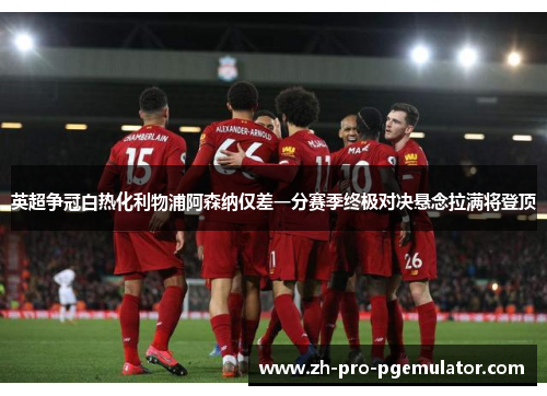 英超争冠白热化利物浦阿森纳仅差一分赛季终极对决悬念拉满将登顶