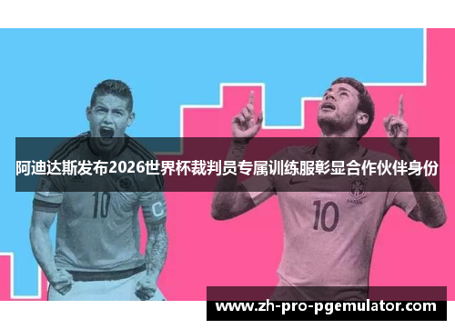 阿迪达斯发布2026世界杯裁判员专属训练服彰显合作伙伴身份